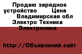 Продаю зарядное устройство 12v › Цена ­ 2 500 - Владимирская обл. Электро-Техника » Электроника   